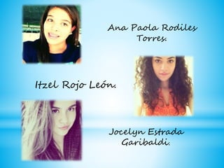 Ana Paola Rodiles
Torres.
Itzel Rojo León.
Jocelyn Estrada
Garibaldi.
 