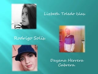 Lizbeth Toledo Islas.
Rodrigo Solís.
Dayana Herrera
Cabrera.
 