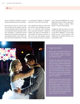 ANUÁRIO NOIVAS BEM-ESTAR

música

bones, trompetes, trompas) e a percussão são essenciais para dar mais brilho.

e circunstância” (Elgar), “A miragem”
(O Clone) e “Per amore” (Zizi Possi).

Na entrada da noiva é a hora de caprichar na trilha sonora. Quanto maior for
a instrumentação, melhor. Músicas solenes, de grande impacto, pompa e brilho
são necessárias. A tradicional marcha
nupcial é muito tocada, mas existem outras opções também, como “Ode à alegria” (9ª Sinfonia, Beethoven), “Pompa

Para a bênção das alianças o ideal seria
uma música mais introspectiva, suave,
pois é um momento mais profundo,
puro, que pede suavidade. A opção de
violinos solo pode ser interessante. A
“Ave Maria” com soprano ou tenor solista é uma das mais pedidas existem
em várias versões de diversos composi-

Fotos: Edson Beline

100

tores. Outras possibilidades são “Jesus
alegria dos homens” (Bach), “Serenata”
(Schubert), “Romeu e Julieta” (Nino
Rota) e “O cisne” (Saint-Saëns).
A alegria da saída dos noivos é um momento indescritível. Músicas como “Dueto das flores” (Delibes), “I’ll say a little
prayer for you”, “Con te partirò”, “My
endless love” (L. Richie/ D. Ross) e “Your
song” (Elton John).

Chegou a hora da festa
Muitos casais e convidados adoram um
DJ, mas uma banda na festa de casamento anima também, porque a interação
com o público acontece.
As bandas não podem deixar de tocar no
casamento os sertanejos e dance music
atual. Os grupos realmente apresentam
um show e trabalham com uma grande
estrutura de equipamentos, como de
som, luz e painel de led junto com as canções. Os DJs tocam de tudo e o interessante é que o casal monte uma playlist
das músicas que gostam e desejam que
toque no casamento.
Há casais tradicionais que dançam a valsa
tradicionalmente e as músicas “The blue
danube waltz” (J. Strauss II), “Valse de
fleurs” (Tchaikovsky) e “Valse de coppelia” (Delibes), podem ser boas opções.
Mas a tendência hoje é que o casal dance
com a música que marcou a vida deles
ou que eles tenham mais facilidade para
dançar. Qualquer ritmo é válido.

 