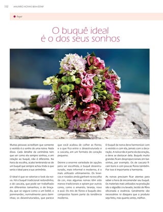 102

ANUÁRIO NOIVAS BEM-ESTAR

buquê

O buquê ideal
é o dos seus sonhos

Muitas pessoas acreditam que somente
o vestido é o sonho de uma noiva. Nada
disso. Cada detalhe da cerimônia tem
que ser como ela sempre sonhou, e em
relação ao buquê, não é diferente. Na
hora da escolha, acaba lembrando-se de
um buquê que sempre achou lindo e que
seria o ideal para a sua cerimônia.
O ideal é que se valorize o look da noiva. Há o buquê tradicional redondinho;
o de cascata, que pode ser trabalhado
em diferentes tamanhos; o de braçada, que se segura como a um bebê; o
pommander, normalmente para daminhas; os desestruturados, que parece

que você acabou de colher as flores;
e o que fica entre o desestruturado e
o cascata, em um formato de coração
pequeno.
Dentre a enorme variedade de opções
para ser escolhida, o buquê desestruturado, mais informal e moderno, é o
mais utilizado ultimamente. Os brancos e rosados ainda ganham na escolha
da cor, mas algumas noivas têm sido
menos tradicionais e optam por outras
cores, como o amarelo, laranja, roxo
e azul. Os mix de flores e buquês descompostos fazem parte da tendência
moderna.

O buquê da noiva deve harmonizar com
o vestido e com ela, jamais com a decoração. A noiva não é parte da decoração,
e deve se destacar dela. Buquês muito
grandes ficam desproporcionais em baixinhas, por exemplo. Os de cascata ficam bons e com poucas flores também.
Por isso é importante a harmonia.
As noivas precisam ficar atentas para
saber a hora de encomendar seu buquê.
Os materiais mais utilizados na produção
são o algodão cru lavado, tecido de fibra
siliconada e essência. Geralmente são
necessários 10 diaspara que o produto
seja feito, mas quanto antes, melhor.

 