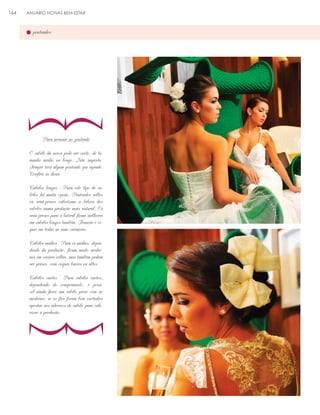 ANUÁRIO NOIVAS BEM-ESTAR

penteados

}

164

Para arrasar no penteado
O cabelo da noiva pode ser curto, de tamanho médio ou longo. Não importa.
Sempre terá algum penteado que agrade.
Confira as dicas:
Cabelos longos - Para este tipo de cabelos há muita opção. Penteados soltos
ou semi-presos valorizam a beleza dos
cabelos numa produção mais natural. Os
semi-presos para a lateral ficam melhores
em cabelos longos também. Tranças e coques em todas as suas variações.
Cabelos médios - Para os médios, dependendo da produção, ficam muito modernos em versões soltas, mas também podem
ser presos, com coques baixos ou altos.
Cabelos curtos - Para cabelos curtos,
dependendo do comprimento, é possível ainda fazer um cabelo preso com ar
moderno; se os fios forem bem curtinhos
apostar nos adereços de cabelo para valorizar a produção.

}

 