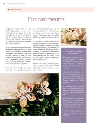 ANUÁRIO NOIVAS BEM-ESTAR

materiais sustentáveis

Eco casamentos
Imagine um ambiente charmoso e elegante preparado para receber noivos
e convidados com peças elaboradas
para não agredir ao meio ambiente!
Isso já é possível. Nesse tipo de cerimônia, cada detalhe é pensando de
forma a fornecer alternativas que causem menos impactos.
Vários cuidados no planejamento possibilitam uma grande diminuição da emissão de gases poluentes na atmosfera.
Começando pelos cartões com papel
reciclado, lembranças feitas por cooperativas de artesanato, velas feitas de
cera de abelha em substituição às de parafina, economia de energia durante a
festa, destinação do lixo produzido.
Os casais podem planejar um evento
antenados com as questões ambientais

já no momento da organização, seja ele
social ou corporativo, pequeno, médio,
grande ou mega. O ideal é que é que
estejam dispostos a ter pelo menos 60%
da festa dentro dos limites sustentáveis.
A escolha do cardápio também é um
momento importante. Desde escolher
alimentos da época, para evitar o uso
de produtos químicos na plantação, até
tentar diminuir ou até mesmo evitar o
consumo de carne (que libera muitos
gases poluentes na atmosfera), a alimentação deve ser boa para a saúde
e para o planeta. Evitar o desperdício
também é importante.
Realizar um evento sustentável significa que você quer fazer a diferença não
apenas para si, mas para tudo e todos
ao seu redor.

Fotos: Divulgação Eco Chic

190

Dicas para um casamento
mais sustentável
• Convites: as versões virtuais causam menos agressões ao meio ambiente do que as impressas. Mas se
você ainda prefere a distribuição
tradicional, opte pelos de papel
reciclado.
• Cardápio: dê preferência a produtos da época e regionais, como
frutas, verduras e legumes. Outra
dica interessante é contratar buffets que trabalhem com produtos
orgânicos.
• Fornecedores: você pode contratar ONGs, cooperativas e casas
de apoio que forneçam serviços
de música, lembrancinhas e outros
itens.
• Local: escolha locais de cerimônia
e recepção que sejam próximos,
pois isso reduz a emissão de carbono produzida pela locomoção através de veículos automotores.
• Transporte: incentive seus convidados a praticarem a “carona
solidária”.

 