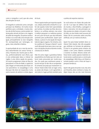 194

ANUÁRIO NOIVAS BEM-ESTAR

lua-de-mel

como o mergulho e surf, que são umas
das atrações do local.
O mergulho é conhecido como a atração
principal nas Maldivas. Há muitos locais
perfeitos para a atividade e muitos destes são de fácil acesso, outros podem ser
alcançados através de barco em viagens
de safári de mergulho. Os peixes multicoloridos e os corais dão uma emoção sem
igual, principalmente se esse mergulho
for acompanhado por tartarugas, enguias, raias, tubarões e baleias.
A oportunidade de ver o mar de uma beleza deslumbrante de outras formas é
única. Passeios dos resorts para as ilhotas, preferencialmente num dhoni, que
é uma embarcação típica e milenar da
região é uma ótima opção de passeio.
Os resorts programam visitas às ilhas de
pescadores e à ilha de Malê, a capital do
país. Alugar um hidroavião para fazer um
voo panorâmico no arquipélago é uma
dica que não deve ser esquecida, é uma
outra maneira de admirar as belas águas

do local.

a prática de esportes náuticos.

Para os apaixonados por esportes aquáticos, velejar praticando windsurfe ou surfar são opções muito bem aproveitadas
por turistas. As ondas nas ilhas são excelentes e os surfistas adoram, mas antes
é melhor pesquisar os melhores pontos
de surf, pois há locais que são indicados
somente para profissionais. Quem quer
relaxar, a pescar é uma opção de requintada de alguns lugares. No entanto, existe a política do “pesque e liberte”, assim
você não pode levar para casa a sua captura. Há opções de pesca durante a noite,
a bordo de um dhoni.

Se você estiver em Dubai não pode deixar de ir ao topo do edifício mais alto
do mundo, o Burj Khalifa, a paisagem é
linda e marcante. Um dos principais cartões postais da cidade e do país é o Burj
Al Arab, um dos hotéis mais luxuosos de
Dubai. Ele foi construído sobre uma ilha
artificial, com 321 metros de altura.

Não há como negar a grandiosa beleza
arquitetônica de Dubai que tem sido um
local muito procurado por recém-casados. Os casais que resolverem passar a
lua de mel por lá não vão se arrepender.
Os amantes de praia que resolverem conhecer Dubai estão indo ao lugar certo,
as praias são limpas e sol é garantido o
ano todo é o lugar perfeito também para

Quem for para Dubai também deve conhecer Palm Islands. São três arquipélagos artificiais no formato de palmeiras.
O local é um grande ponto atrativo da
cidade e tem como objetivo aumentar
o turismo no Dubai. Mesmo sendo artificial, foram usados apenas materiais naturais (areia e pedras) para a construção
do arquipélago. Além disso, em Dubai os
turistas podem curtir a Pista de Esqui e
parques temáticos.
Quem não gosta de praia e sol, mas ama
um friozinho, deve conhecer a Suíça. Os
Alpes Suíços são um dos mais famosos

Dubai

 