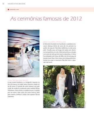 34

ANUÁRIO NOIVAS BEM-ESTAR

casamentos reais

As cerimônias famosas de 2012

Mark Zuckerberg e Priscila Chan

Foto: Vogue

O bilionário fundador do Facebook e a pediatra trocaram alianças diante de cerca de 100 pessoas no
jardim de casa em Palo Alto, Califórnia, no dia 19 de
abril. Priscilla usou um longo de renda com discreta transparência no colo. Mark presenteou a amada
com anel de rubi que ele mesmo desenhou. A festa
foi embalada com show de Billie Joe Armstrong, da
banda Green Day, e teve menu dos restaurantes preferidos do casal, o mexicano Palo Alto Sol e o japonês Fuki Sushi.

Carol Trentini e Fábio Bartelt

Foto: Divulgação

A top model brasileira e o fotógrafo casaram no
dia 3 de março, em Itajaí, Santa Catarina, cidade natal do noivo. O vestido de cetim italiano com aplicação de renda foi produzido pelo estilista Olivier
Theyskens. Para a festa, a modelo trocou o vestido
por um outro, mais curto, de couro branco, feito
pelo mesmo estilista e usado com sapatos flat de
Valentino.

 