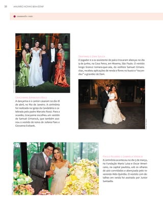 38

ANUÁRIO NOIVAS BEM-ESTAR

casamentos reais

Dentinho e Dani Souza

Foto: Uol/ AgNews

O jogador e a ex-assistente de palco trocaram alianças no dia
9 de junho, na Casa Petra, em Moema, São Paulo. O vestido
longo branco tomara-que-caia, do estilista Samuel Cirnansckac, recebeu aplicações de renda e flores no busto e “escondeu” a gravidez de Dani.

Gracyanne Barbosa e Belo

Foto: Rio News

A dançarina e o cantor casaram no dia 18
de abril, no Rio de Janeiro. A cerimônia
foi realizada na Igreja da Candelária e celebrada pelo padre Marcelo Rossi. Para a
ocasião, Gracyanne escolheu um vestido
de Samuel Cirnansck, que também assinou o vestido de noiva de Juliana Paes e
Giovanna Ewbank.

Paulo Ricardo e Gabriela Verdeja

Foto: João Passos

A cerimônia aconteceu no dia 3 de março,
na Fundação Maria Luisa e Oscar Americano, na capital paulista, sob os olhares
de 400 convidados e abençoada pelo reverendo Aldo Quintão. O vestido com detalhes em renda foi assinado por Junior
Santaella.

 
