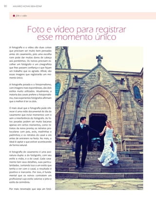 90

ANUÁRIO NOIVAS BEM-ESTAR

foto e vídeo

Foto e vídeo para registrar
esse momento único
A fotografia e o vídeo são duas coisas
que precisam ser muito bem pensadas
antes do casamento, pois uma escolha
ruim pode dar muitas dores de cabeça
aos pombinhos. Os noivos precisam escolher um fotógrafo e um cinegrafista
que lhes passem confiança e que façam
um trabalho que os agrade. Afinal, são
essas imagens que registrarão um momento único.
A fotografia posada e o fotojornalismo,
com imagens mais espontâneas, são dois
estilos muito utilizados. Atualmente, a
maioria dos casais prefere o fotojornalismo, mas experientes fotógrafos afirmam
que o melhor é ter os dois.
O mais atual que a fotografia pode oferecer é uma visão documental do dia do
casamento que inclui momentos com e
sem a interferência do fotógrafo. As fotos posadas podem ser muito bacanas
apenas em certos momentos, como retratos da noiva pronta; os retratos protocolares com pais, avós, madrinhas e
padrinhos; e os retratos do casal a sós
antes de entrarem na festa. No mais, o
ideal é captar o que estiver acontecendo
de forma natural.
A fotografia de casamento é uma assinatura dupla: a do fotógrafo, com seu
estilo e visão, e a do casal. Cada casamento tem seus detalhes, suas particularidades. Juntando isso a um estilo que
tenha a ver com o casal, o resultado é
positivo e marcante. Por isso, é fundamental que os noivos contratem um
profissional cujo estilo valorize o jeito e
estilo da cerimônia.
Por mais renomado que seja um fotó-

 