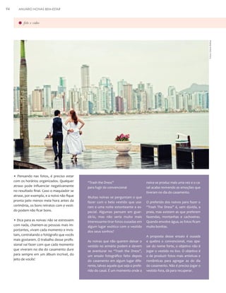 ANUÁRIO NOIVAS BEM-ESTAR

foto e vídeo

Fotos: Edson Beline

94

• Pensando nas fotos, é preciso estar
com os horários organizados. Qualquer
atraso pode influenciar negativamente
no resultado final. Caso o maquiador se
atrase, por exemplo, e a noiva não fique
pronta pelo menos meia hora antes da
cerimônia, os bons retratos com o vestido podem não ficar bons.
• Dica para as noivas: não se estressem
com nada, chamem-as pessoas mais importantes, vivam cada momento e invistam, contratando o fotógrafo que vocês
mais gostarem. O trabalho desse profissional vai fazer com que cada momento
que viveram no dia do casamento dure
para sempre em um álbum incrível, do
jeito de vocês!

“Trash the Dress”
para fugir do convencional
Muitas noivas se perguntam o que
fazer com o belo vestido que usaram e uma noite estonteante e especial. Algumas pensam em guardá-lo, mas não seria muito mais
interessante tirar fotos ousadas em
algum lugar exótico com o vestido
dos seus sonhos?
As noivas que não querem deixar o
vestido no armário podem e devem
se aventurar no “Trash the Dress”,
um ensaio fotográfico feito depois
do casamento em algum lugar diferente, talvez aquele que seja o preferido do casal. É um momento onde a

noiva se produz mais uma vez e o casal acaba revivendo as emoções que
tiveram no dia do casamento.
O preferido dos noivos para fazer o
“Trash The Dress” é, sem dúvida, a
praia, mas existem as que preferem
fazendas, montanhas e cachoeiras.
Quando envolve água, as fotos ficam
muito bonitas.
A proposta desse ensaio é ousada
e quebra o convencional, mas apesar do nome forte, o objetivo não é
jogar o vestido no lixo. O objetivo é
o de produzir fotos mais artísticas e
românticas para agregar as do dia
do casamento. Não é preciso jogar o
vestido fora, dá para recuperar.

 