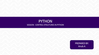 PYTHON
SESSION: CONTROL STRUCTURES IN PYTHON
PREPARED BY:
Anub A
 