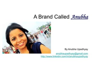 A Brand CalledAnubha By Anubha Upadhyay anubhaupadhyay@gmail.comhttp://www.linkedin.com/in/anubhaupadhyay 