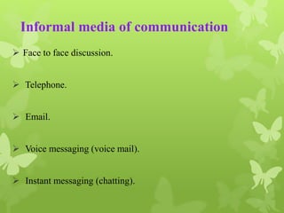 Informal media of communication 
 Face to face discussion. 
 Telephone. 
 Email. 
 Voice messaging (voice mail). 
 Instant messaging (chatting). 
 