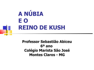 A NÚBIA
EO
REINO DE KUSH

 Professor Sebastião Abiceu
           6º ano
  Colégio Marista São José
     Montes Claros - MG
 