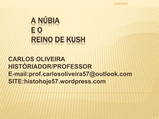 A NÚBIA
E O
REINO DE KUSH
CARLOS OLIVEIRA
HISTÓRIADOR/PROFESSOR
E-mail:prof.carlosoliveira57@outlook.com
SITE:histohoje57.wordpress.com
21/07/2014
1
 