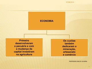ECONOMIA
Primeiro
desenvolveram
a pecuária e com
a mudança da
capital investiram
na agricultura
Os cuxitas
também
dedicaram a
mineração,
artesanato
e comércio
07/08/2014
9
PROFESSOR:CARLOS OLIVEIRA
 