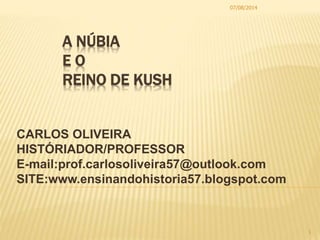 A NÚBIA
E O
REINO DE KUSH
CARLOS OLIVEIRA
HISTÓRIADOR/PROFESSOR
E-mail:prof.carlosoliveira57@outlook.com
SITE:www.ensinandohistoria57.blogspot.com
07/08/2014
1
 