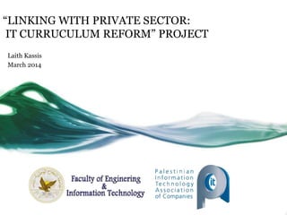 “LINKING WITH PRIVATE SECTOR:
IT CURRUCULUM REFORM” PROJECT
Laith Kassis
March 2014
 