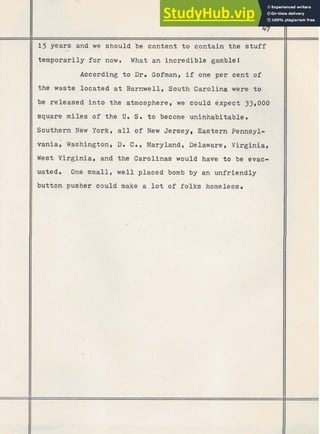 47
15 years and we should be content to contain the s t u f f
-*
temporarily f o r now. What an incredible gamble l
According to Dr. Gofman, if one per cent of
the waste located at Barnwell, South Carolina were to
be released into the atmosphere, we could expect 33,000
square
Southe
I
vania,
West V
miles of the
rn New York,
Washington,
irginia, and
U
. S
all o
D
. C .
the C
t o become
~fNew Jerse
, Maryland,
arolinas wo
y, Eastern Pennsyl- I
Delaware,
u l d have t o be evac- I
uated. One small, well placed bomb by an unfriendly
button pusher could make a lot of folks homeless.
 