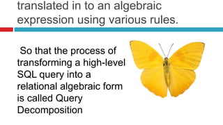 translated in to an algebraic
expression using various rules.
So that the process of
transforming a high-level
SQL query into a
relational algebraic form
is called Query
Decomposition
 