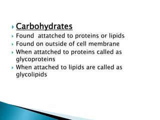  Carbohydrates
 Found attatched to proteins or lipids
 Found on outside of cell membrane
 When attatched to proteins called as
glycoproteins
 When attached to lipids are called as
glycolipids
 