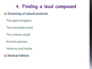 a) Screening of natural products
The plant kingdom
The microbial world
The marine world
Animal sources
Venoms and toxins
b) Medical folklore
4. Finding a lead compound
 