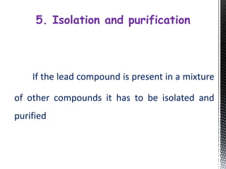 If the lead compound is present in a mixture
of other compounds it has to be isolated and
purified
5. Isolation and purification
 