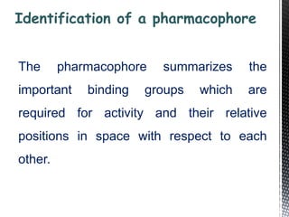 The pharmacophore summarizes the
important binding groups which are
required for activity and their relative
positions in space with respect to each
other.
Identification of a pharmacophore
 