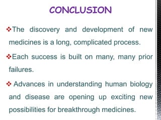 The discovery and development of new
medicines is a long, complicated process.
Each success is built on many, many prior
failures.
 Advances in understanding human biology
and disease are opening up exciting new
possibilities for breakthrough medicines.
CONCLUSION
 