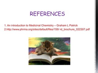 1. An introduction to Medicinal Chemistry – Graham L Patrick
2.http://www.phrma.org/sites/default/files/159/ rd_brochure_022307.pdf
REFERENCES
 