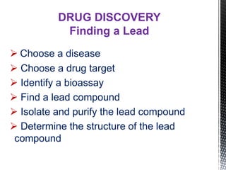  Choose a disease
 Choose a drug target
 Identify a bioassay
 Find a lead compound
 Isolate and purify the lead compound
 Determine the structure of the lead
compound
DRUG DISCOVERY
Finding a Lead
 