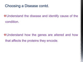 Understand the disease and identify cause of the
condition.
Understand how the genes are altered and how
that affects the proteins they encode.
Choosing a Disease contd.
 