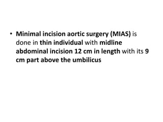 • Minimal incision aortic surgery (MIAS) is
done in thin individual with midline
abdominal incision 12 cm in length with its 9
cm part above the umbilicus
 