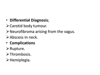 • Differential Diagnosis;
Carotid body tumour.
Neurofibroma arising from the vagus.
Abscess in neck.
• Complications
Rupture.
Thrombosis.
Hemiplegia.
 