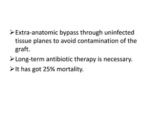 Extra-anatomic bypass through uninfected
tissue planes to avoid contamination of the
graft.
Long-term antibiotic therapy is necessary.
It has got 25% mortality.
 