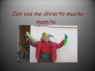 Con vos me divierto mucho mamita … 