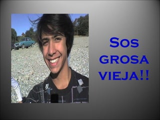 Sos grosa vieja!! 
