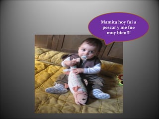 Mamita hoy fui a pescar y me fue muy bien!!! 