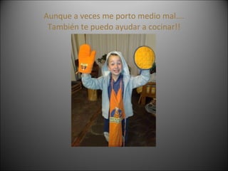 Aunque a veces me porto medio mal…. También te puedo ayudar a cocinar!! 