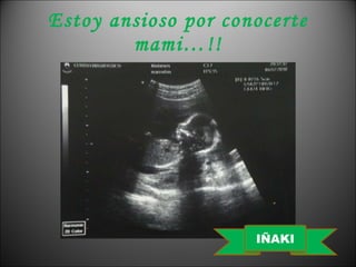 Estoy ansioso por conocerte mami…!! IÑAKI 