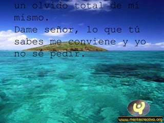 Dame paciencia y humildad, Dame desprendimientos y un olvido total de mí mismo. Dame señor, lo que tú sabes me conviene y yo no sé pedir. 
