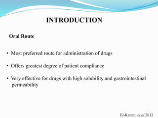 Oral Route
• Most preferred route for administration of drugs
• Offers greatest degree of patient compliance
• Very effective for drugs with high solubility and gastrointestinal
permeability
INTRODUCTION
El-Kattan. et al.2012
 