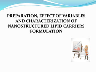 PREPARATION, EFFECT OF VARIABLES
AND CHARACTERIZATION OF
NANOSTRUCTURED LIPID CARRIERS
FORMULATION
 