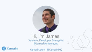 Hi, I’m James.! 
Xamarin, Developer Evangelist! 
@JamesMontemagno! 
! 
Xamarin.com | @XamarinHQ! 
 