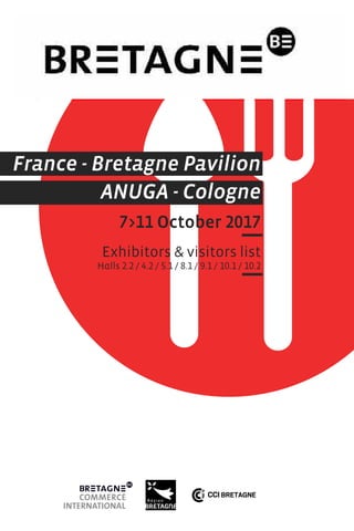 France - Bretagne Pavilion
ANUGA - Cologne
7>11 October 2017
Exhibitors & visitors list
Halls 2.2 / 4.2 / 5.1 / 8.1 / 9.1 / 10.1 / 10.2
 