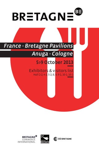 France - Bretagne Pavilions
Anuga - Cologne
5>9 October 2013
Exhibitors & visitors list
Hall 2-2; 4-2; 5-2; 8; 9; 9-1; 10-1; 10-2

 
