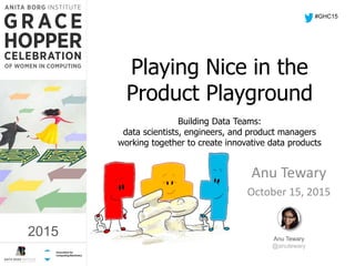 2015
Playing Nice in the
Product Playground
Building Data Teams:
data scientists, engineers, and product managers
working together to create innovative data products
Anu Tewary
October 15, 2015
#GHC15
2015 Anu Tewary
@anutewary
 