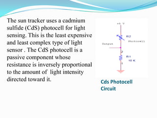 The sun tracker uses a cadmium
sulfide (CdS) photocell for light
sensing. This is the least expensive
and least complex ty...