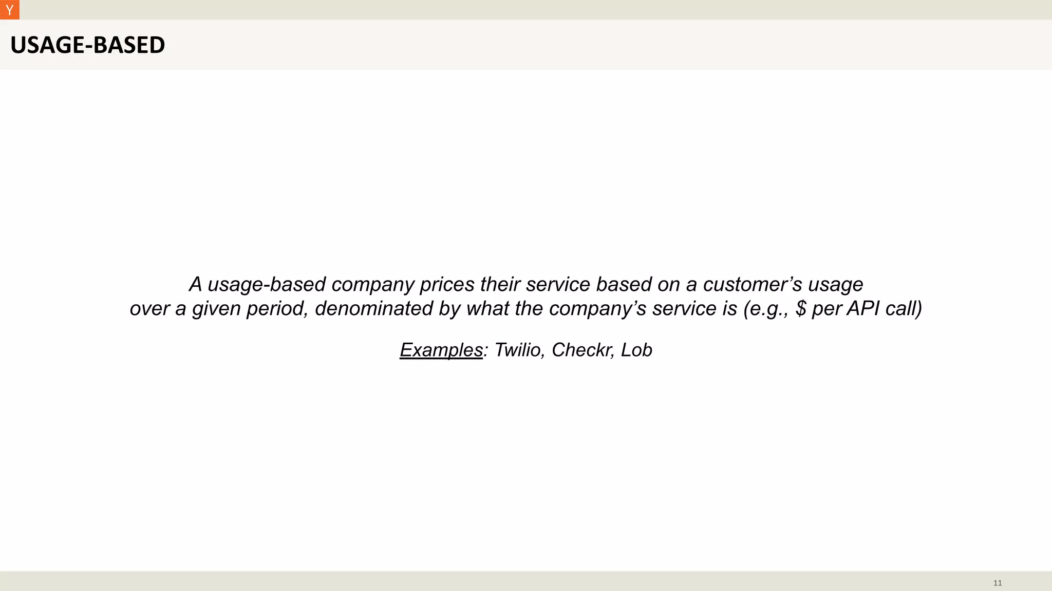 USAGE-BASED
11
A usage-based company prices their service based on a customer’s usage
over a given period, denominated by what the company’s service is (e.g., $ per API call)
Examples: Twilio, Checkr, Lob
 