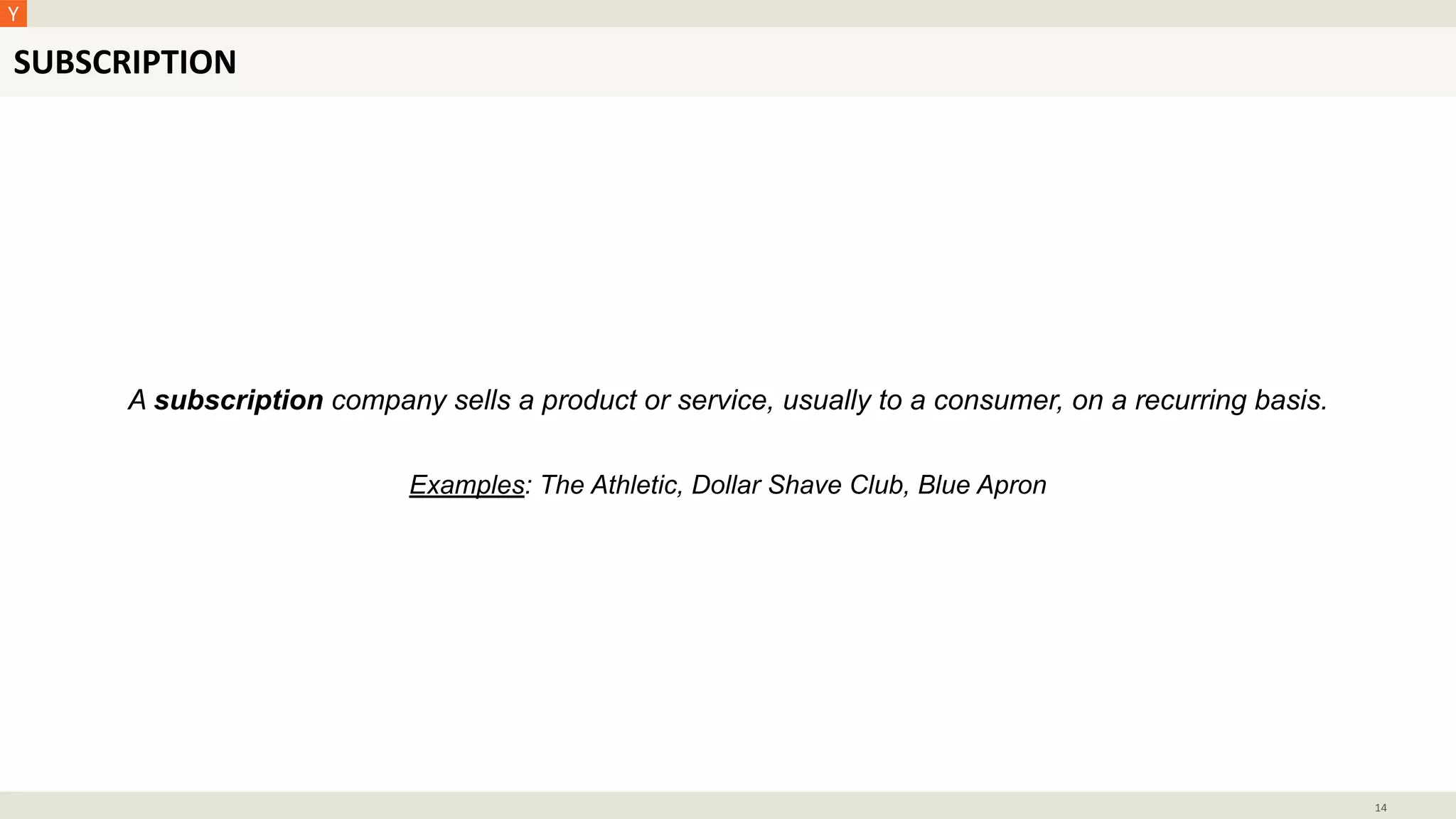SUBSCRIPTION
14
A subscription company sells a product or service, usually to a consumer, on a recurring basis.
Examples: The Athletic, Dollar Shave Club, Blue Apron
 