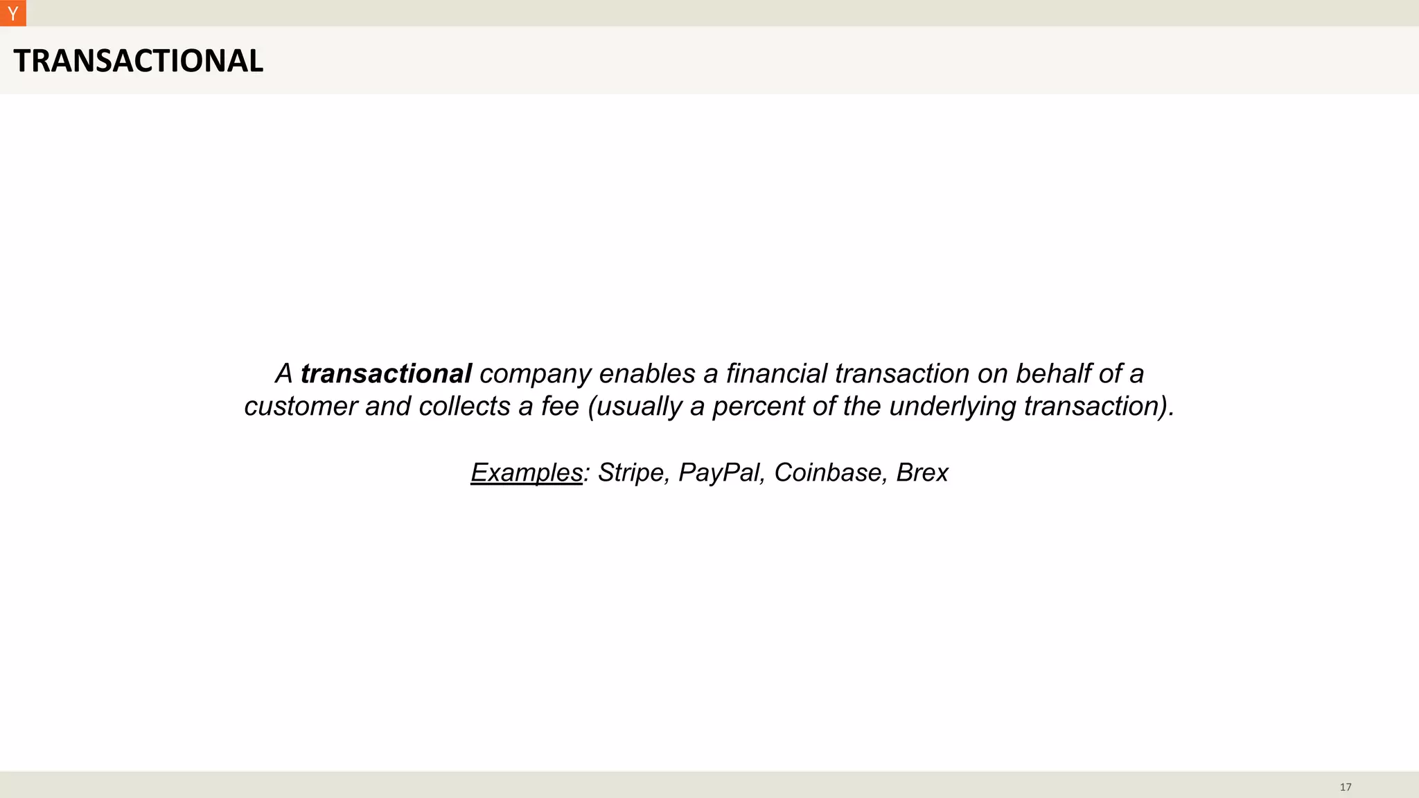 TRANSACTIONAL
17
A transactional company enables a financial transaction on behalf of a
customer and collects a fee (usually a percent of the underlying transaction).
Examples: Stripe, PayPal, Coinbase, Brex
 