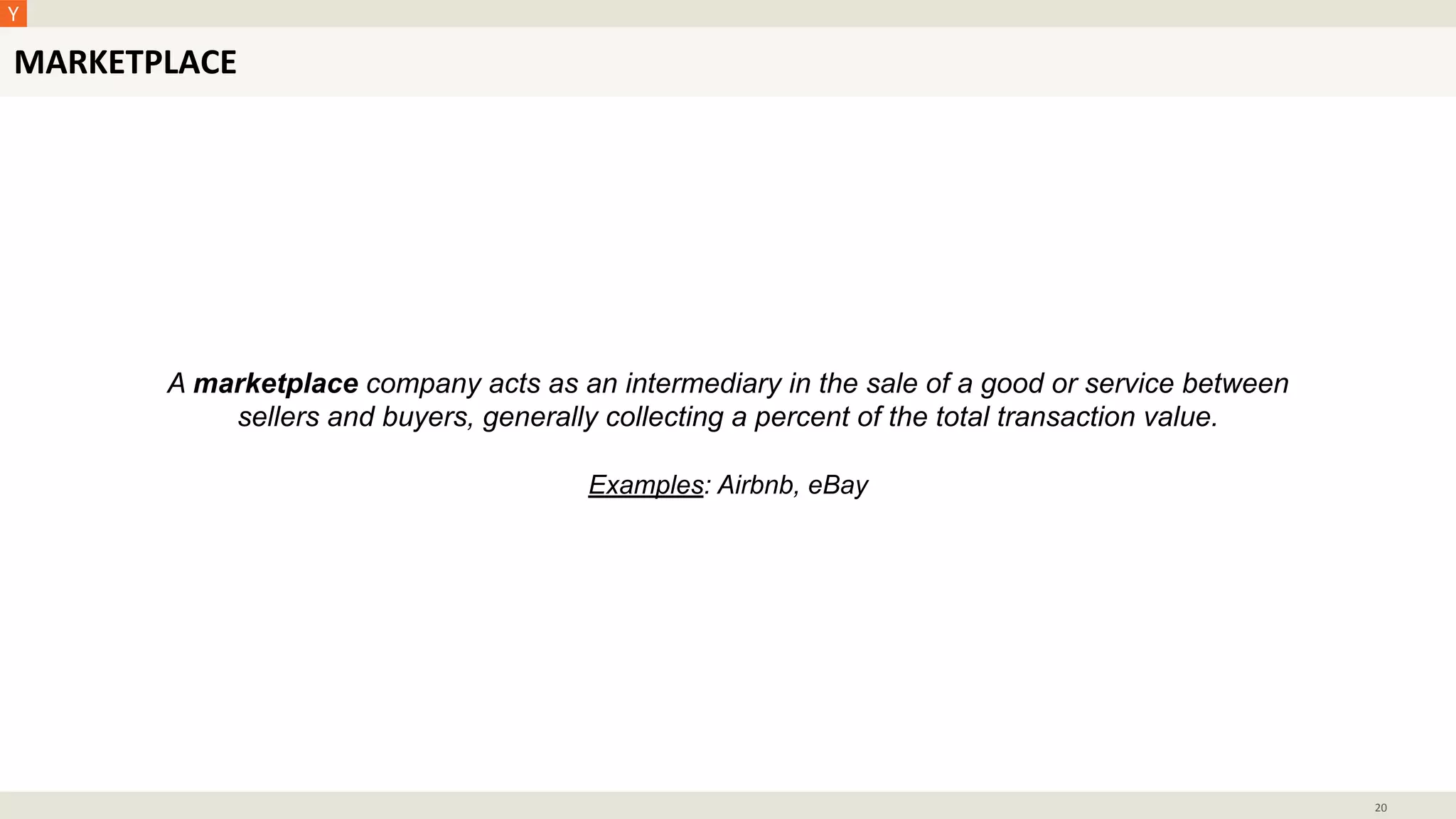 MARKETPLACE
20
A marketplace company acts as an intermediary in the sale of a good or service between
sellers and buyers, generally collecting a percent of the total transaction value.
Examples: Airbnb, eBay
 