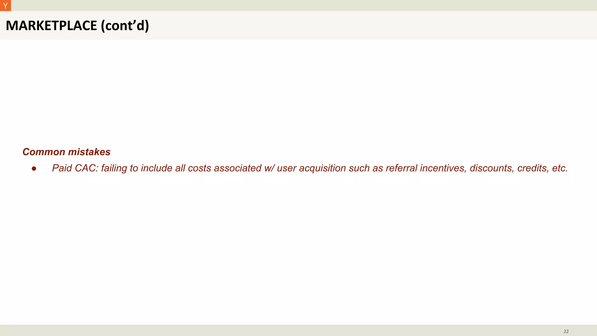 MARKETPLACE (cont’d)
22
Common mistakes
● Paid CAC: failing to include all costs associated w/ user acquisition such as referral incentives, discounts, credits, etc.
 